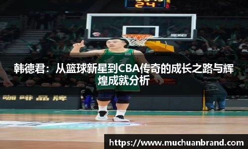 韩德君：从篮球新星到CBA传奇的成长之路与辉煌成就分析