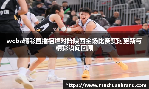 wcba精彩直播福建对阵陕西全场比赛实时更新与精彩瞬间回顾