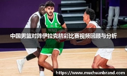 中国男篮对阵伊拉克精彩比赛视频回顾与分析